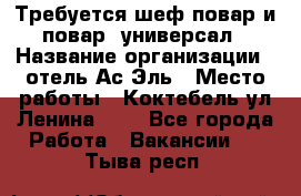 Требуется шеф-повар и повар -универсал › Название организации ­ отель Ас-Эль › Место работы ­ Коктебель ул Ленина 127 - Все города Работа » Вакансии   . Тыва респ.